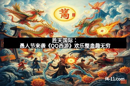 胜天国际：愚人节来袭《QQ西游》欢乐整蛊趣无穷